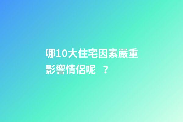 哪10大住宅因素嚴重影響情侶呢？